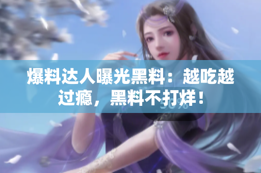 爆料达人曝光黑料：越吃越过瘾，黑料不打烊！