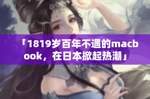 「1819岁百年不遇的macbook，在日本掀起热潮」