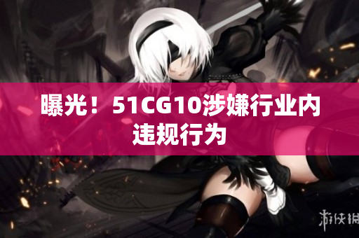 曝光！51CG10涉嫌行业内违规行为
