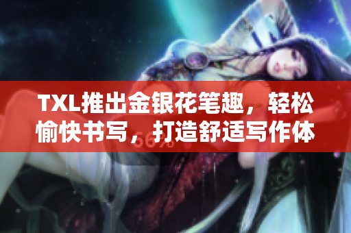 TXL推出金银花笔趣，轻松愉快书写，打造舒适写作体验