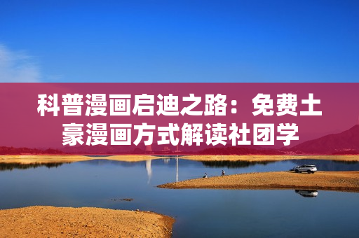 科普漫画启迪之路：免费土豪漫画方式解读社团学