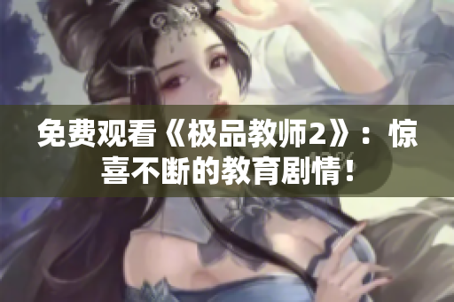 免费观看《极品教师2》：惊喜不断的教育剧情！