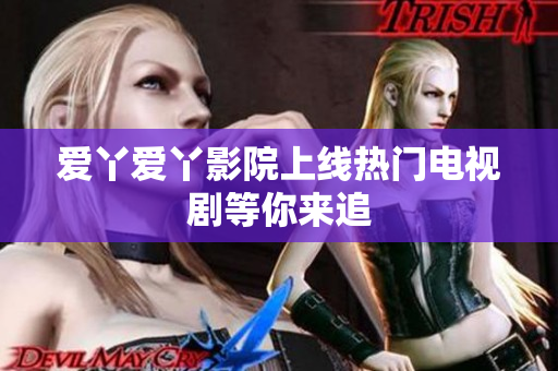 爱丫爱丫影院上线热门电视剧等你来追