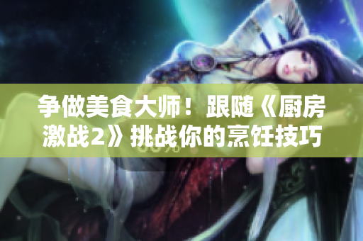 争做美食大师！跟随《厨房激战2》挑战你的烹饪技巧