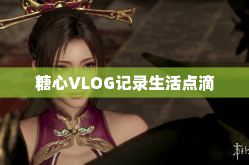 糖心VLOG记录生活点滴