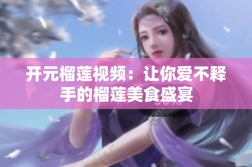 开元榴莲视频：让你爱不释手的榴莲美食盛宴