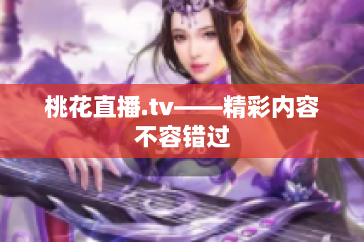 桃花直播.tv——精彩内容不容错过