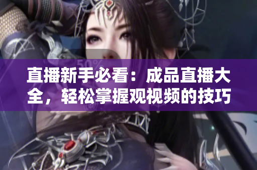 直播新手必看：成品直播大全，轻松掌握观视频的技巧