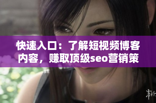 快速入口：了解短视频博客内容，赚取顶级seo营销策略！