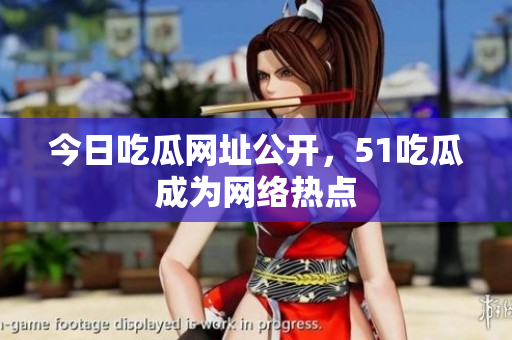 今日吃瓜网址公开，51吃瓜成为网络热点