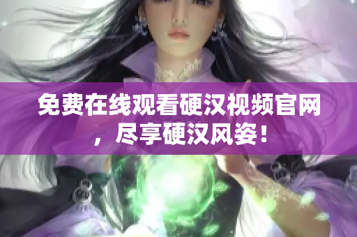 免费在线观看硬汉视频官网，尽享硬汉风姿！