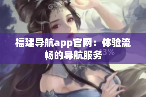 福建导航app官网：体验流畅的导航服务