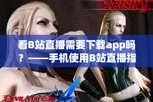 看B站直播需要下载app吗？——手机使用B站直播指南