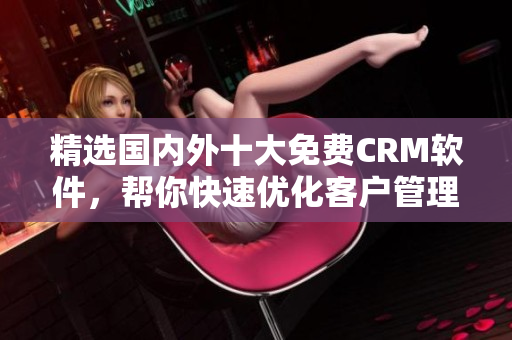精选国内外十大免费CRM软件，帮你快速优化客户管理！