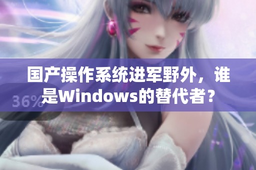 国产操作系统进军野外，谁是Windows的替代者？