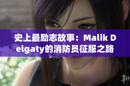 史上最励志故事：Malik Delgaty的消防员征服之路