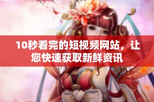 10秒看完的短视频网站，让您快速获取新鲜资讯