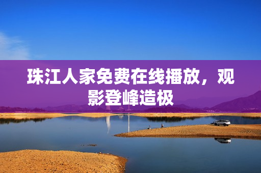珠江人家免费在线播放，观影登峰造极