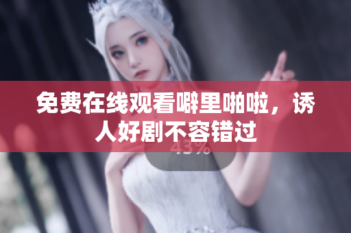 免费在线观看噼里啪啦，诱人好剧不容错过