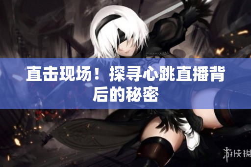 直击现场！探寻心跳直播背后的秘密
