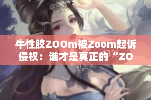 牛性胶ZOOm被Zoom起诉侵权：谁才是真正的“ZOOM”？