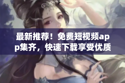 最新推荐！免费短视频app集齐，快速下载享受优质内容