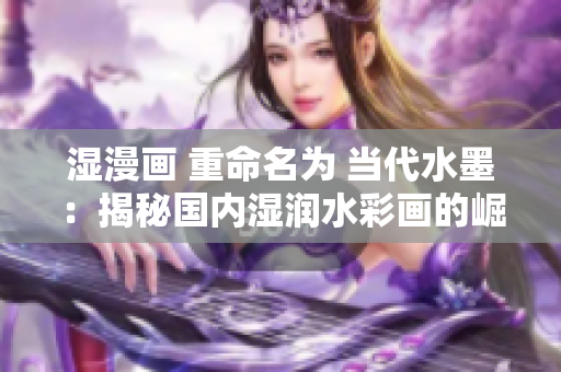 湿漫画 重命名为 当代水墨：揭秘国内湿润水彩画的崛起