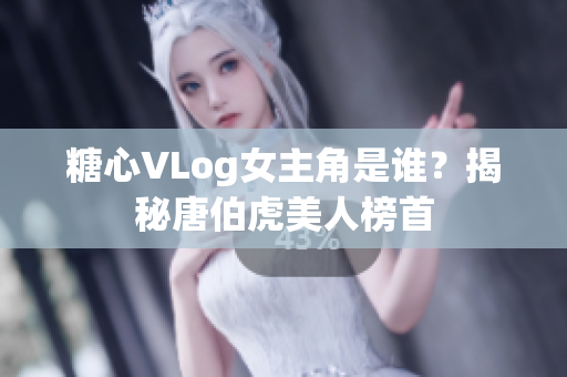 糖心VLog女主角是谁？揭秘唐伯虎美人榜首