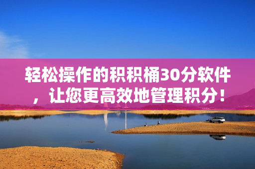 轻松操作的积积桶30分软件，让您更高效地管理积分！