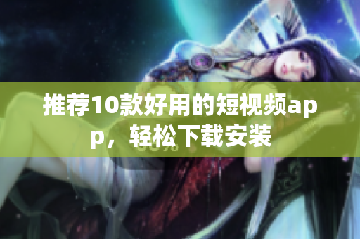 推荐10款好用的短视频app，轻松下载安装