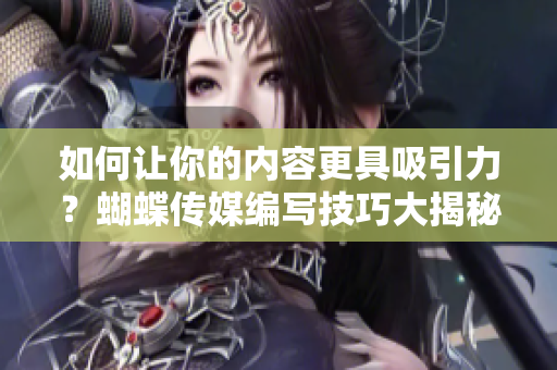 如何让你的内容更具吸引力？蝴蝶传媒编写技巧大揭秘！