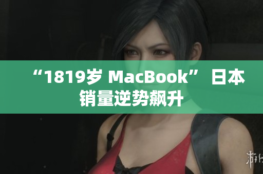 “1819岁 MacBook” 日本销量逆势飙升