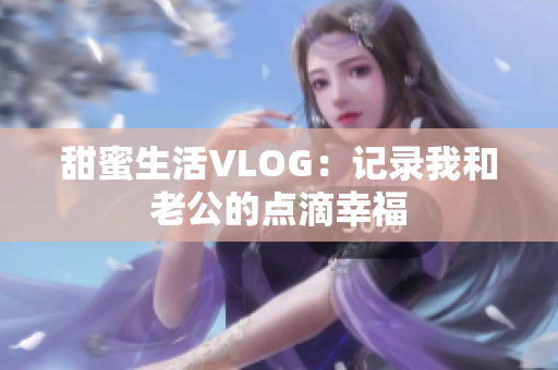 甜蜜生活VLOG：记录我和老公的点滴幸福