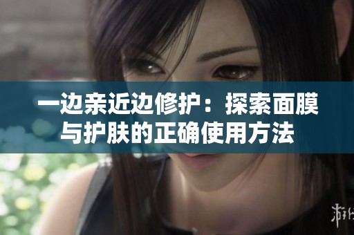 一边亲近边修护：探索面膜与护肤的正确使用方法