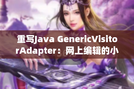 重写Java GenericVisitorAdapter：网上编辑的小技巧