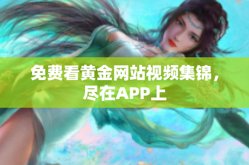 免费看黄金网站视频集锦，尽在APP上