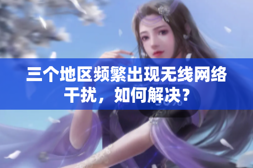 三个地区频繁出现无线网络干扰，如何解决？