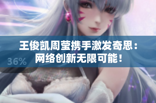 王俊凯周莹携手激发奇思：网络创新无限可能！