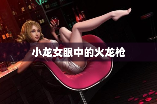 小龙女眼中的火龙枪