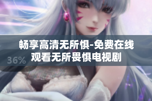 畅享高清无所惧-免费在线观看无所畏惧电视剧