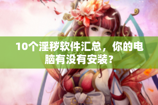 10个淫秽软件汇总，你的电脑有没有安装？
