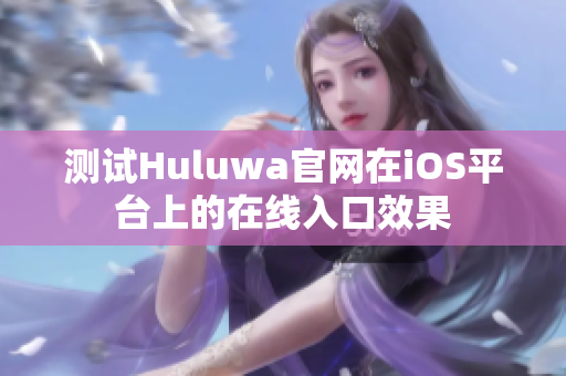 测试Huluwa官网在iOS平台上的在线入口效果