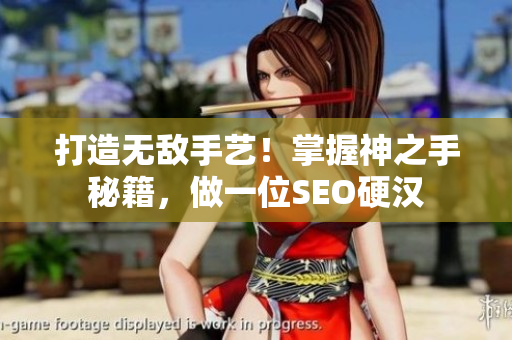 打造无敌手艺！掌握神之手秘籍，做一位SEO硬汉