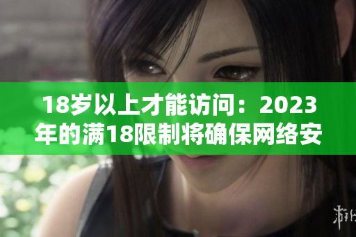 18岁以上才能访问：2023年的满18限制将确保网络安全