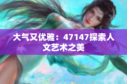 大气又优雅：47147探索人文艺术之美