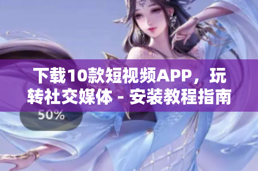 下载10款短视频APP，玩转社交媒体 - 安装教程指南
