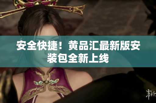 安全快捷！黄品汇最新版安装包全新上线