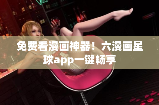 免费看漫画神器！六漫画星球app一键畅享