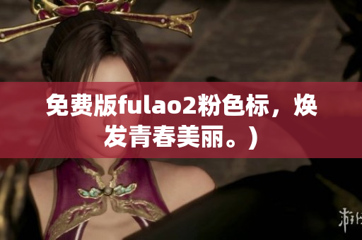 免费版fulao2粉色标，焕发青春美丽。)