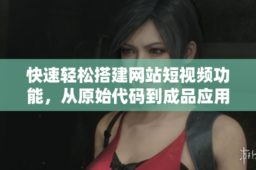 快速轻松搭建网站短视频功能，从原始代码到成品应用详细解析